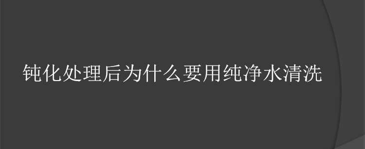 钝化处理后为什么要用纯净水清洗